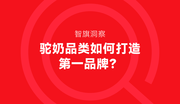 智旗洞察：驼奶品类如何打造第一品牌？